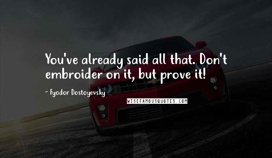 Fyodor Dostoyevsky Quotes: You've already said all that. Don't embroider on it, but prove it!