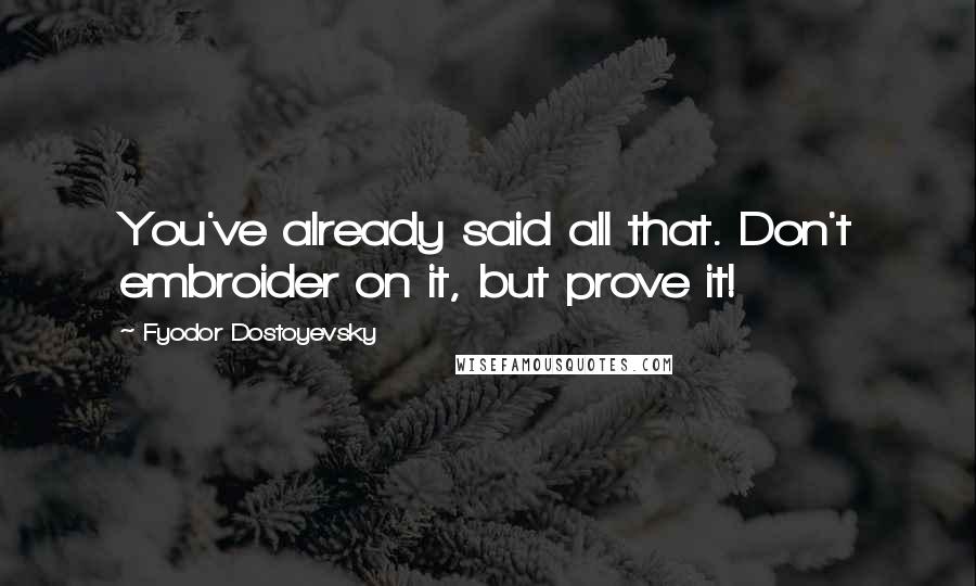Fyodor Dostoyevsky Quotes: You've already said all that. Don't embroider on it, but prove it!