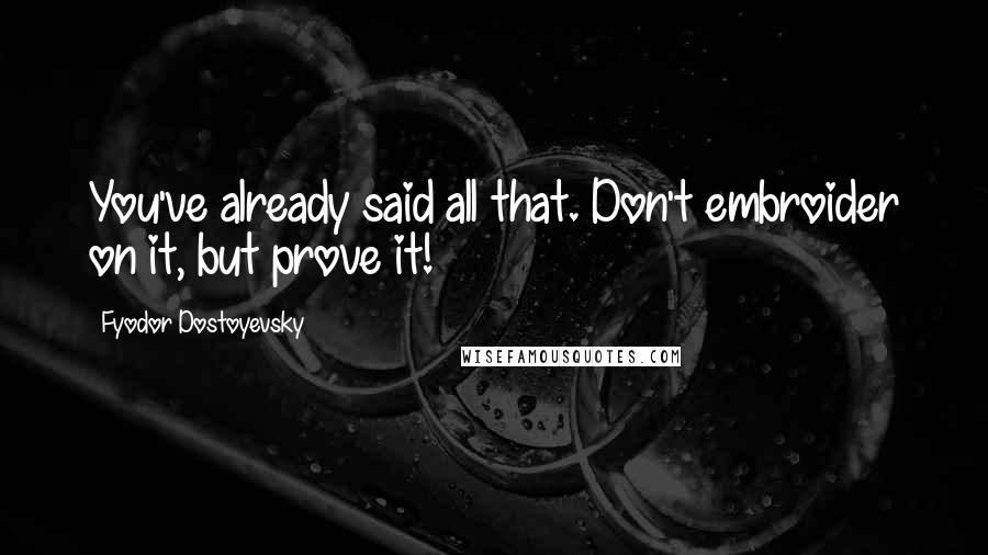 Fyodor Dostoyevsky Quotes: You've already said all that. Don't embroider on it, but prove it!