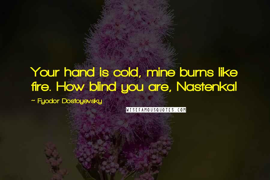 Fyodor Dostoyevsky Quotes: Your hand is cold, mine burns like fire. How blind you are, Nastenka!