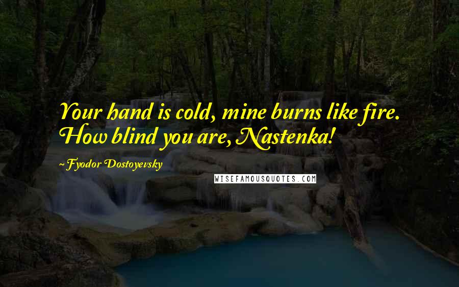 Fyodor Dostoyevsky Quotes: Your hand is cold, mine burns like fire. How blind you are, Nastenka!
