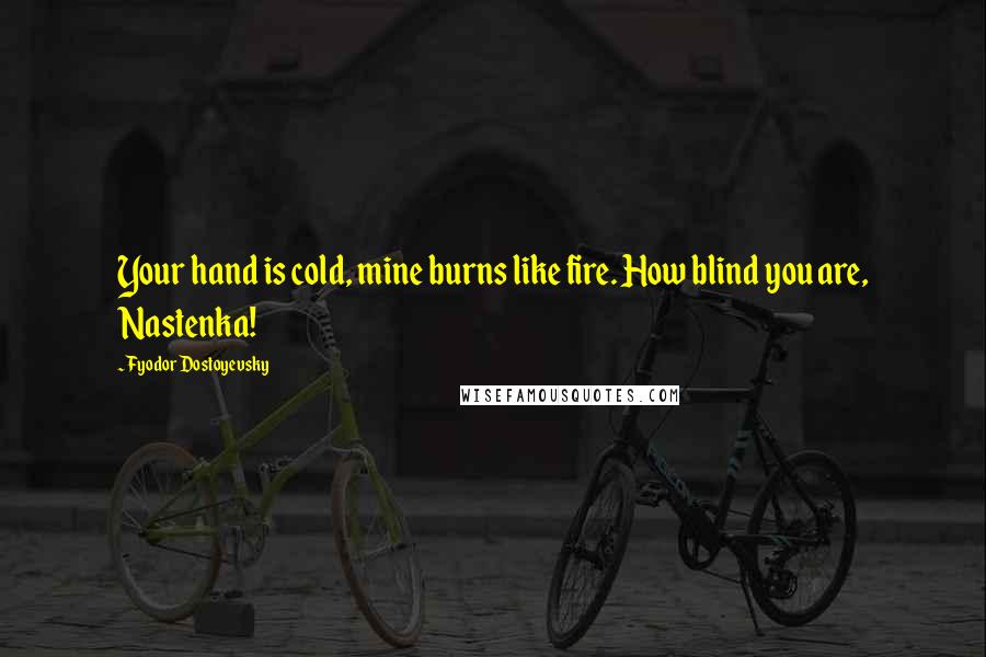 Fyodor Dostoyevsky Quotes: Your hand is cold, mine burns like fire. How blind you are, Nastenka!