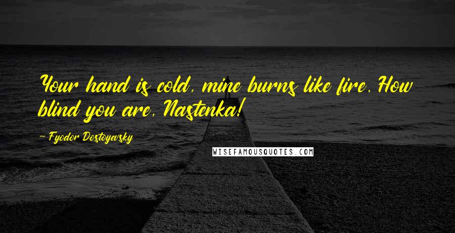 Fyodor Dostoyevsky Quotes: Your hand is cold, mine burns like fire. How blind you are, Nastenka!