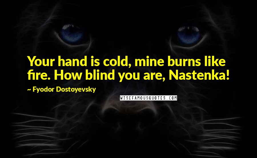 Fyodor Dostoyevsky Quotes: Your hand is cold, mine burns like fire. How blind you are, Nastenka!