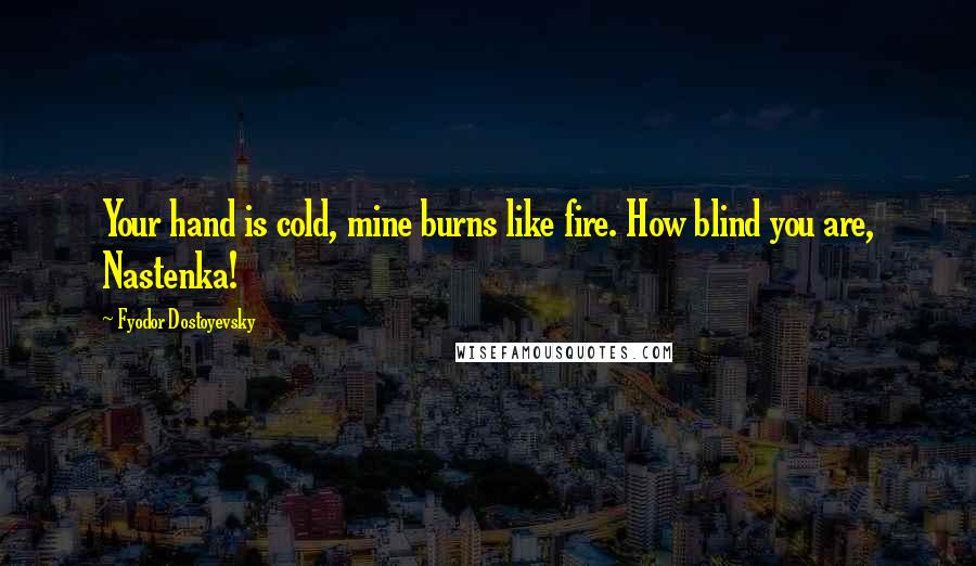 Fyodor Dostoyevsky Quotes: Your hand is cold, mine burns like fire. How blind you are, Nastenka!