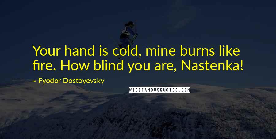 Fyodor Dostoyevsky Quotes: Your hand is cold, mine burns like fire. How blind you are, Nastenka!