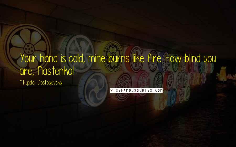 Fyodor Dostoyevsky Quotes: Your hand is cold, mine burns like fire. How blind you are, Nastenka!