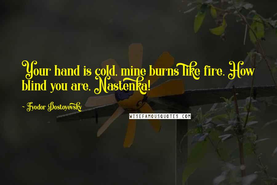 Fyodor Dostoyevsky Quotes: Your hand is cold, mine burns like fire. How blind you are, Nastenka!