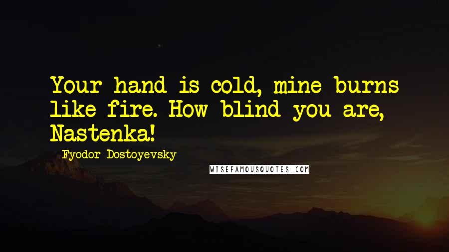 Fyodor Dostoyevsky Quotes: Your hand is cold, mine burns like fire. How blind you are, Nastenka!