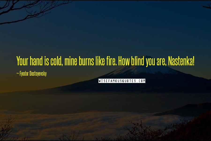 Fyodor Dostoyevsky Quotes: Your hand is cold, mine burns like fire. How blind you are, Nastenka!