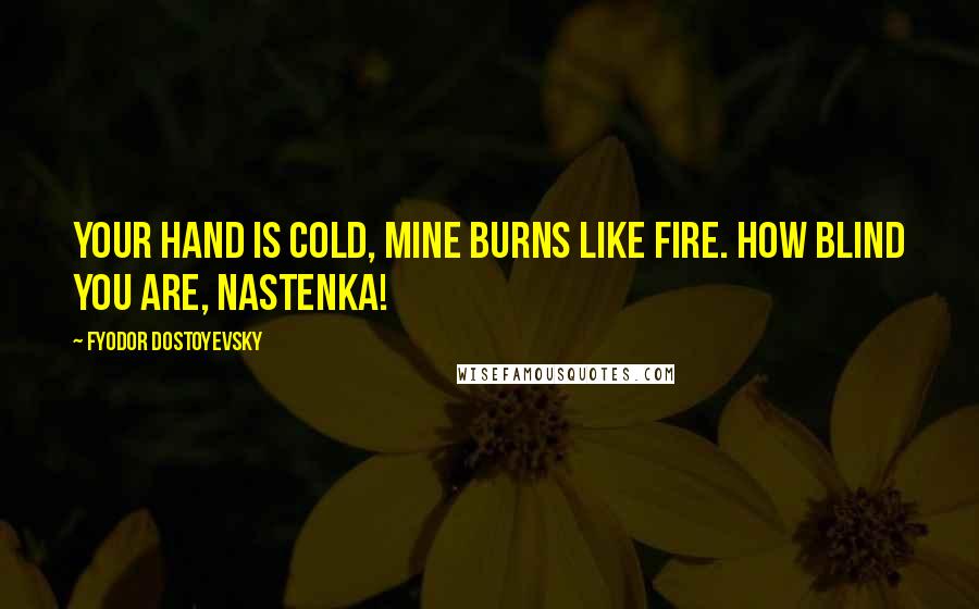 Fyodor Dostoyevsky Quotes: Your hand is cold, mine burns like fire. How blind you are, Nastenka!