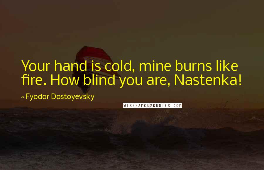 Fyodor Dostoyevsky Quotes: Your hand is cold, mine burns like fire. How blind you are, Nastenka!