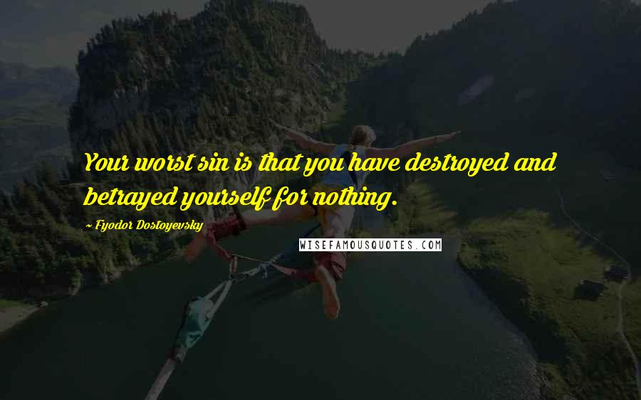 Fyodor Dostoyevsky Quotes: Your worst sin is that you have destroyed and betrayed yourself for nothing.