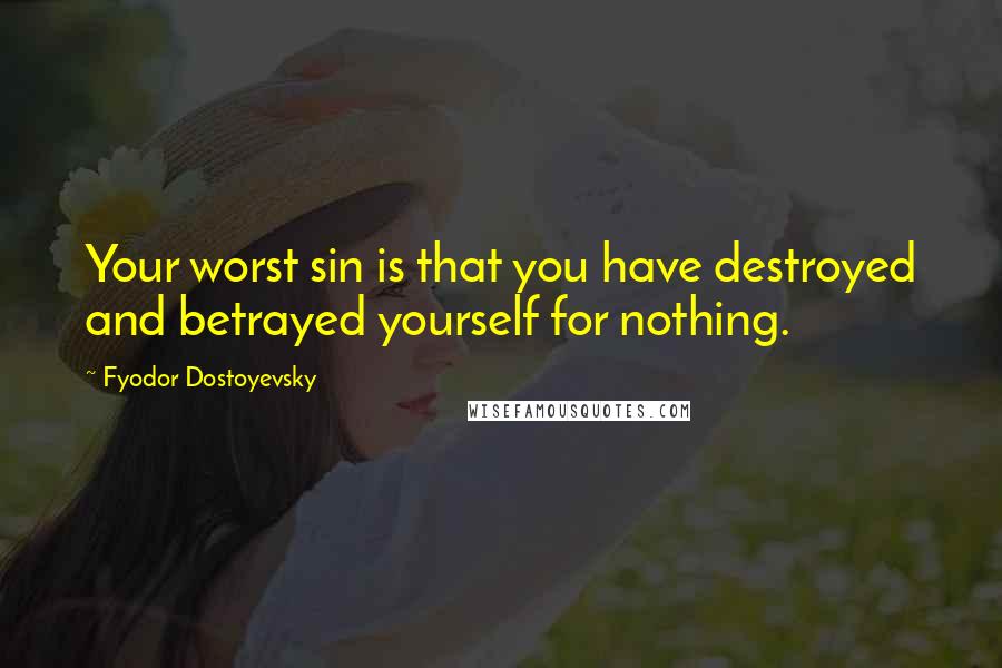 Fyodor Dostoyevsky Quotes: Your worst sin is that you have destroyed and betrayed yourself for nothing.