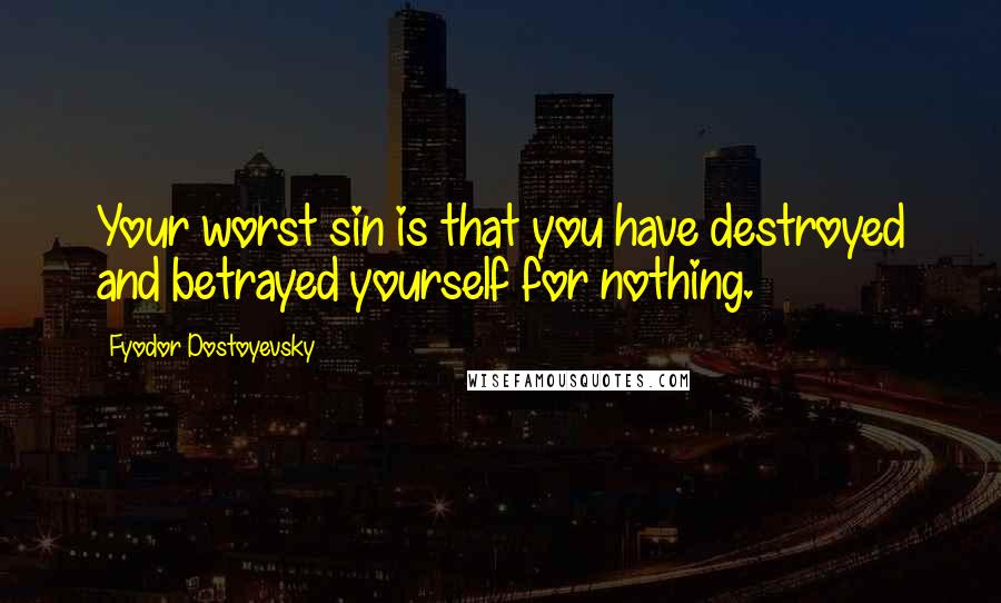 Fyodor Dostoyevsky Quotes: Your worst sin is that you have destroyed and betrayed yourself for nothing.