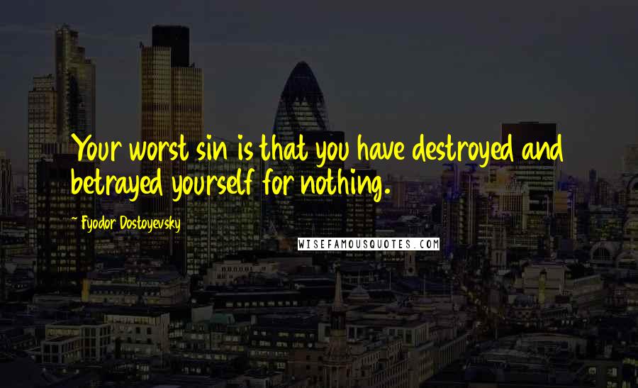 Fyodor Dostoyevsky Quotes: Your worst sin is that you have destroyed and betrayed yourself for nothing.