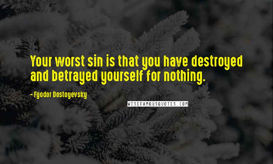 Fyodor Dostoyevsky Quotes: Your worst sin is that you have destroyed and betrayed yourself for nothing.