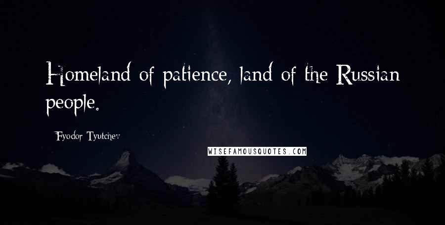 Fyodor Tyutchev Quotes: Homeland of patience, land of the Russian people.