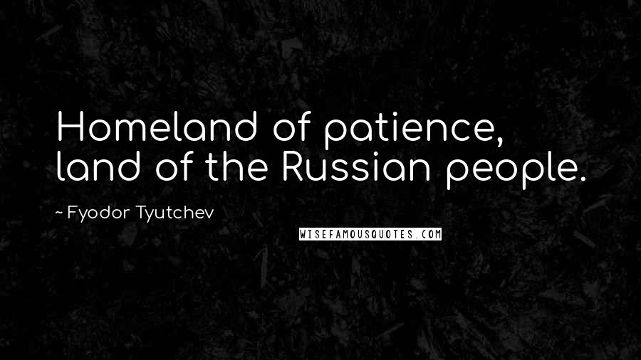 Fyodor Tyutchev Quotes: Homeland of patience, land of the Russian people.