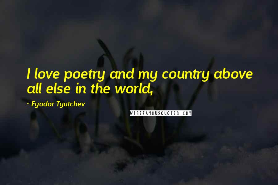 Fyodor Tyutchev Quotes: I love poetry and my country above all else in the world,