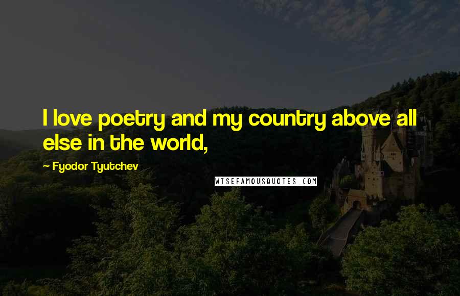 Fyodor Tyutchev Quotes: I love poetry and my country above all else in the world,