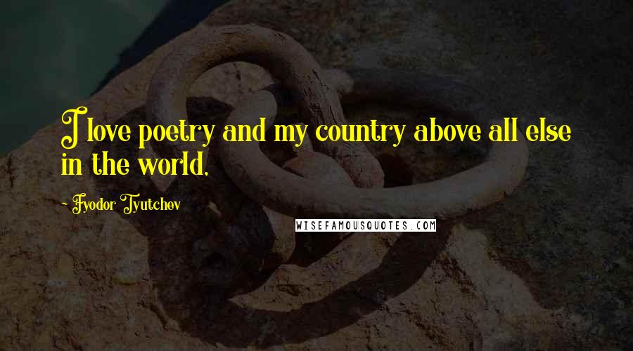 Fyodor Tyutchev Quotes: I love poetry and my country above all else in the world,