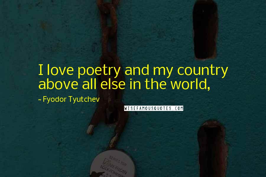 Fyodor Tyutchev Quotes: I love poetry and my country above all else in the world,