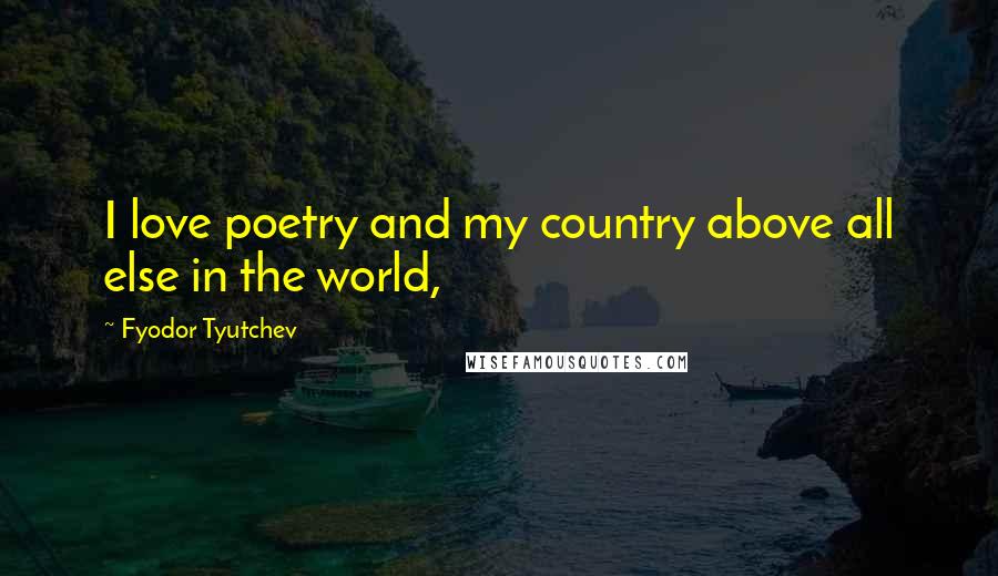 Fyodor Tyutchev Quotes: I love poetry and my country above all else in the world,