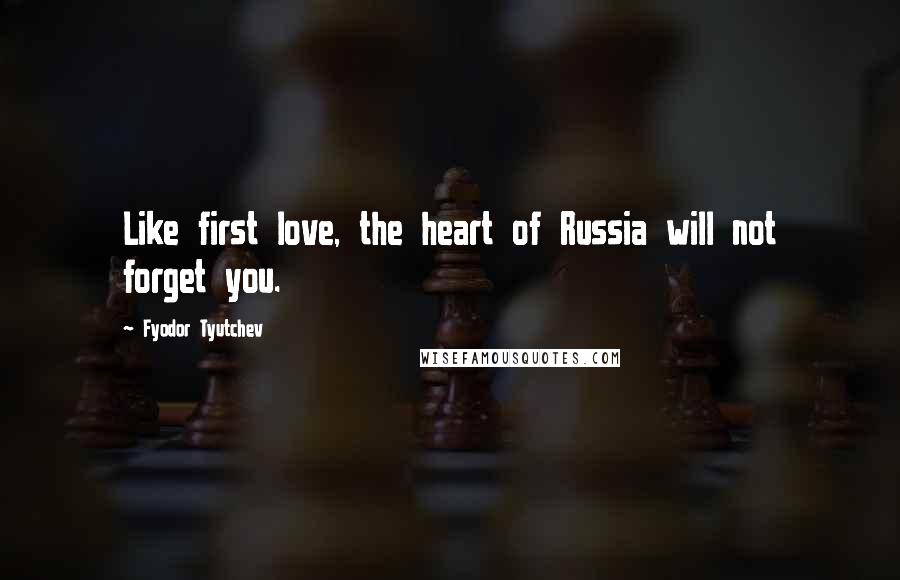 Fyodor Tyutchev Quotes: Like first love, the heart of Russia will not forget you.