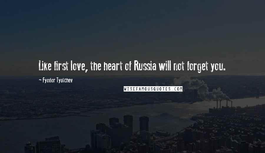 Fyodor Tyutchev Quotes: Like first love, the heart of Russia will not forget you.