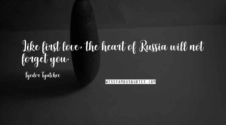 Fyodor Tyutchev Quotes: Like first love, the heart of Russia will not forget you.