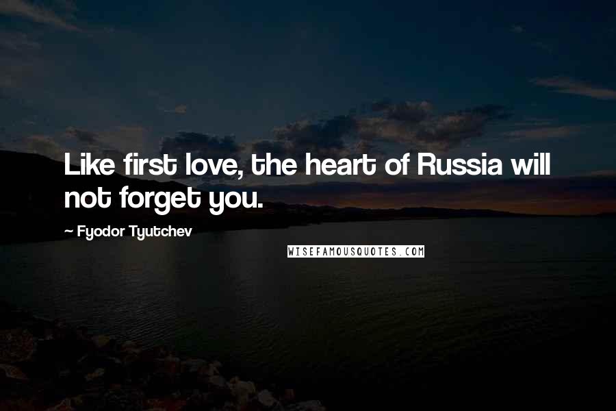 Fyodor Tyutchev Quotes: Like first love, the heart of Russia will not forget you.