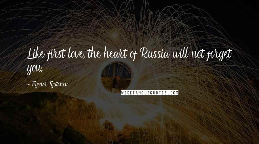 Fyodor Tyutchev Quotes: Like first love, the heart of Russia will not forget you.