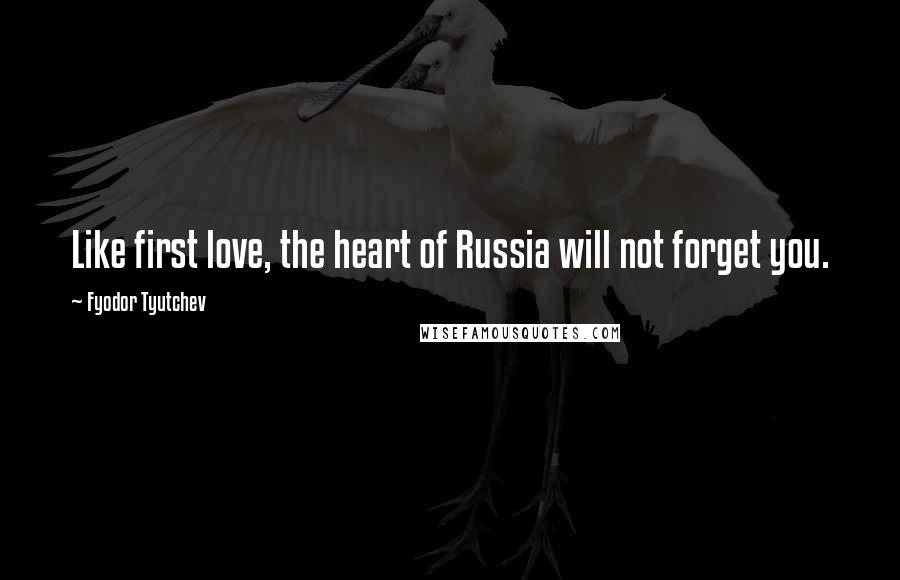 Fyodor Tyutchev Quotes: Like first love, the heart of Russia will not forget you.