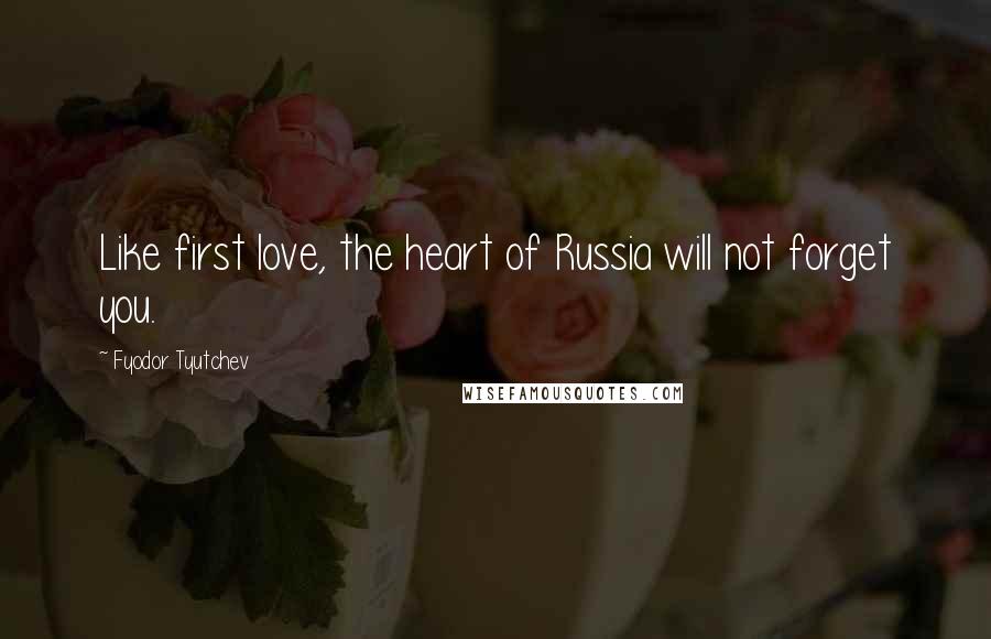 Fyodor Tyutchev Quotes: Like first love, the heart of Russia will not forget you.