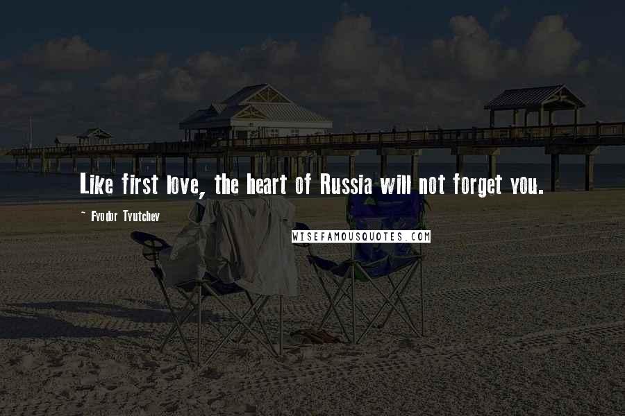 Fyodor Tyutchev Quotes: Like first love, the heart of Russia will not forget you.