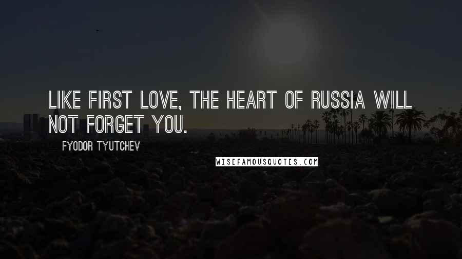 Fyodor Tyutchev Quotes: Like first love, the heart of Russia will not forget you.