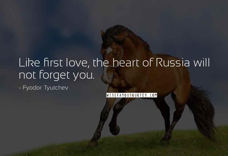 Fyodor Tyutchev Quotes: Like first love, the heart of Russia will not forget you.