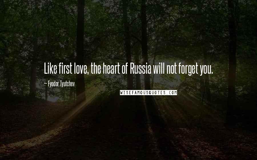 Fyodor Tyutchev Quotes: Like first love, the heart of Russia will not forget you.