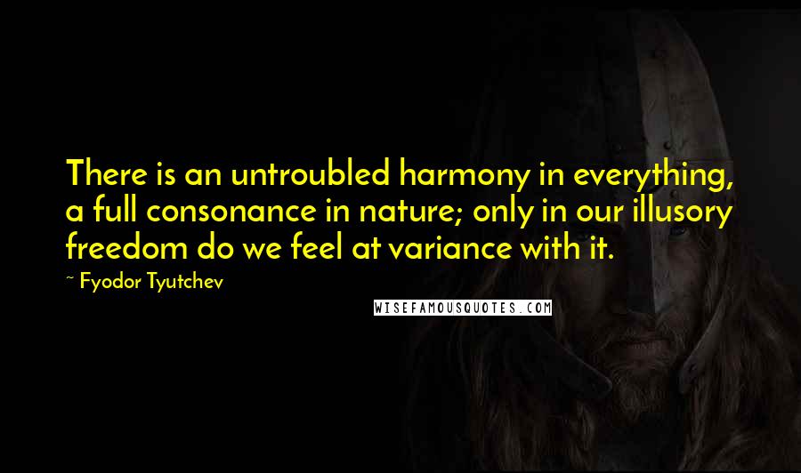 Fyodor Tyutchev Quotes: There is an untroubled harmony in everything, a full consonance in nature; only in our illusory freedom do we feel at variance with it.