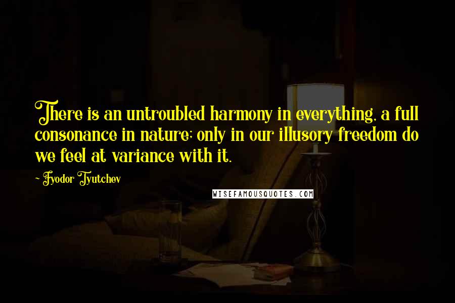 Fyodor Tyutchev Quotes: There is an untroubled harmony in everything, a full consonance in nature; only in our illusory freedom do we feel at variance with it.