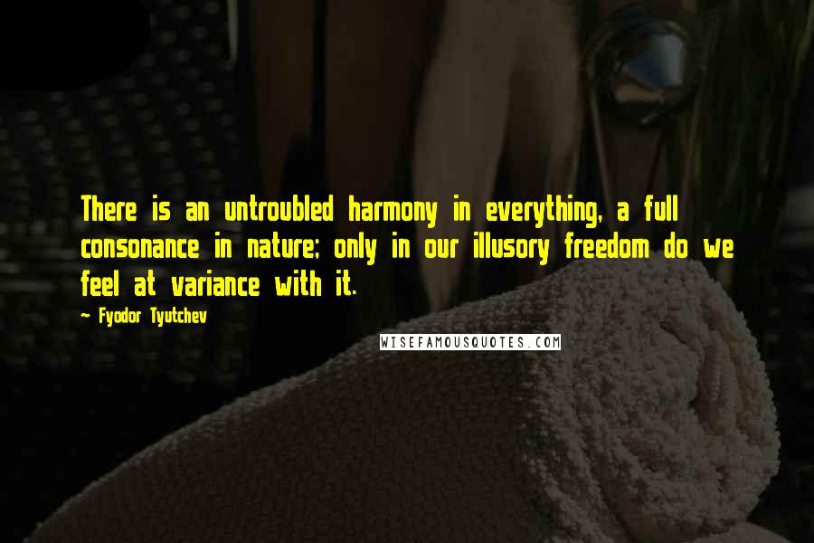 Fyodor Tyutchev Quotes: There is an untroubled harmony in everything, a full consonance in nature; only in our illusory freedom do we feel at variance with it.