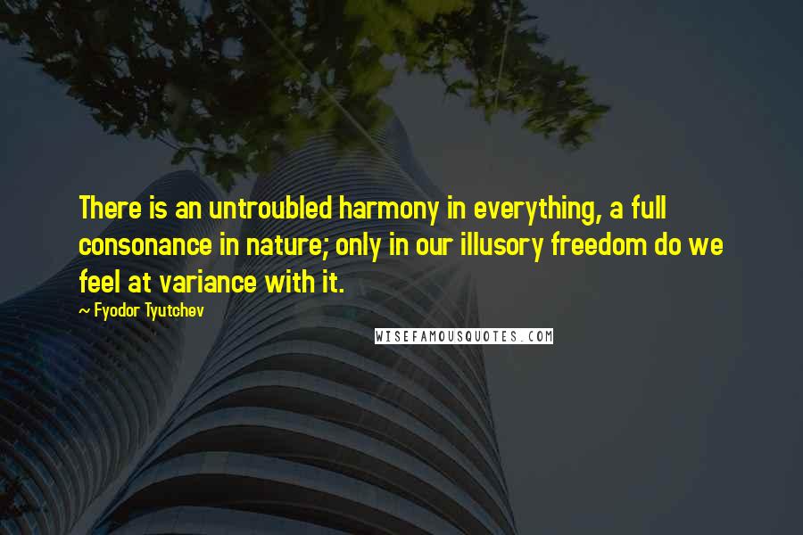 Fyodor Tyutchev Quotes: There is an untroubled harmony in everything, a full consonance in nature; only in our illusory freedom do we feel at variance with it.