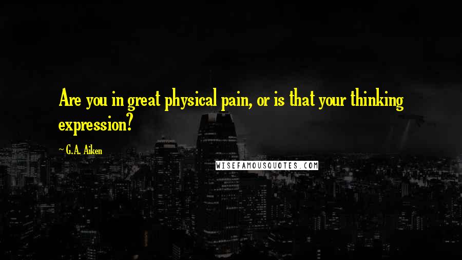 G.A. Aiken Quotes: Are you in great physical pain, or is that your thinking expression?