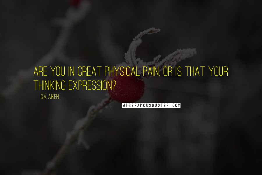 G.A. Aiken Quotes: Are you in great physical pain, or is that your thinking expression?