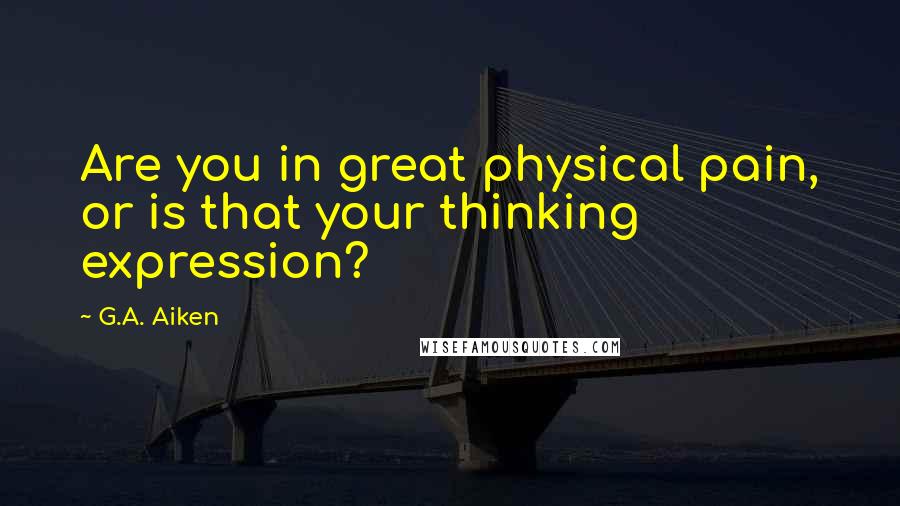 G.A. Aiken Quotes: Are you in great physical pain, or is that your thinking expression?