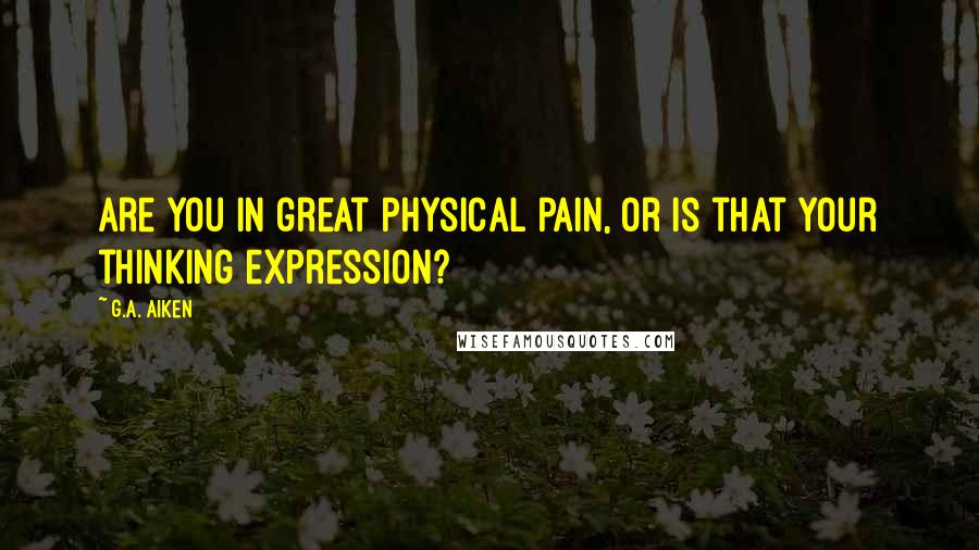 G.A. Aiken Quotes: Are you in great physical pain, or is that your thinking expression?