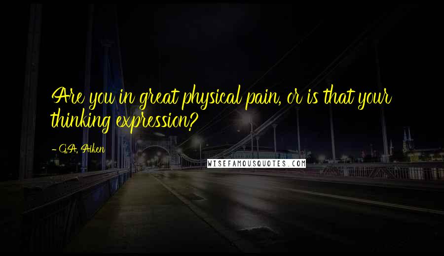 G.A. Aiken Quotes: Are you in great physical pain, or is that your thinking expression?