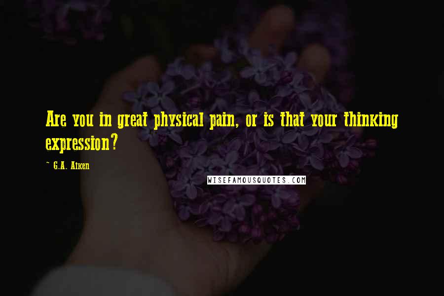 G.A. Aiken Quotes: Are you in great physical pain, or is that your thinking expression?