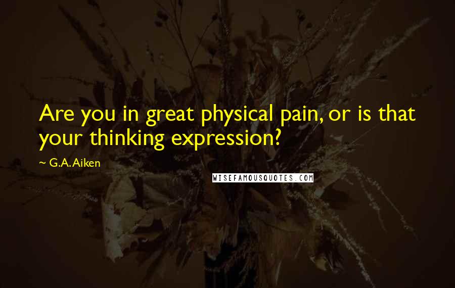 G.A. Aiken Quotes: Are you in great physical pain, or is that your thinking expression?